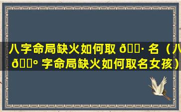 八字命局缺火如何取 🕷 名（八 🌺 字命局缺火如何取名女孩）